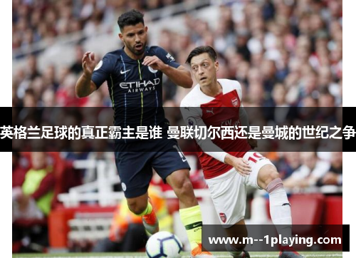 英格兰足球的真正霸主是谁 曼联切尔西还是曼城的世纪之争