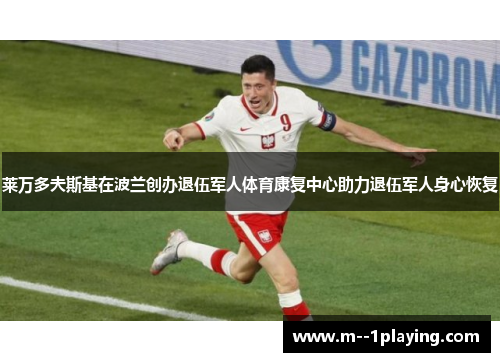 莱万多夫斯基在波兰创办退伍军人体育康复中心助力退伍军人身心恢复 莱万多夫斯基在波兰创办退伍军人体育康复中心助力退伍军人身心恢复