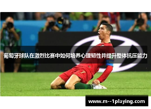 葡萄牙球队在激烈比赛中如何培养心理韧性并提升整体抗压能力 葡萄牙球队在激烈比赛中如何培养心理韧性并提升整体抗压能力