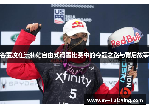 谷爱凌在崇礼站自由式滑雪比赛中的夺冠之路与背后故事 谷爱凌在崇礼站自由式滑雪比赛中的夺冠之路与背后故事