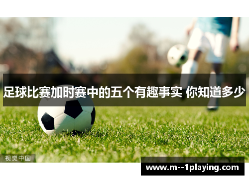 足球比赛加时赛中的五个有趣事实 你知道多少