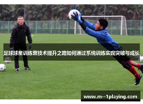足球球星训练营技术提升之路如何通过系统训练实现突破与成长