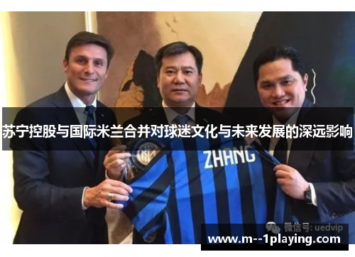 苏宁控股与国际米兰合并对球迷文化与未来发展的深远影响 苏宁控股与国际米兰合并对球迷文化与未来发展的深远影响