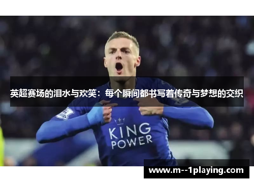 英超赛场的泪水与欢笑:每个瞬间都书写着传奇与梦想的交织 英超赛场的泪水与欢笑:每个瞬间都书写着传奇与梦想的交织