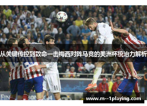 从关键传控到致命一击梅西对阵马竞的美洲杯统治力解析