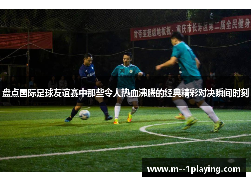 盘点国际足球友谊赛中那些令人热血沸腾的经典精彩对决瞬间时刻 盘点国际足球友谊赛中那些令人热血沸腾的经典精彩对决瞬间时刻