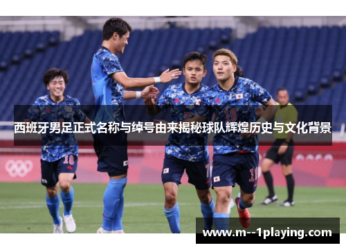 西班牙男足正式名称与绰号由来揭秘球队辉煌历史与文化背景