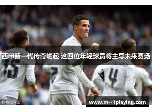 西甲新一代传奇崛起 这四位年轻球员将主导未来赛场