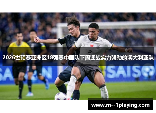 2026世预赛亚洲区18强赛中国队下周迎战实力强劲的澳大利亚队
