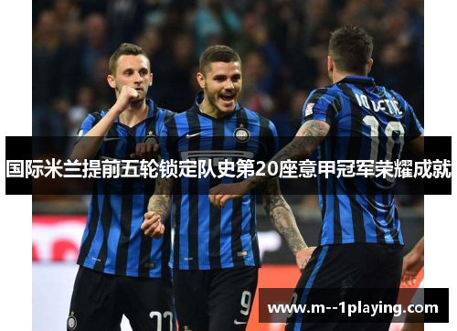 国际米兰提前五轮锁定队史第20座意甲冠军荣耀成就