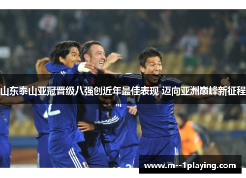 山东泰山亚冠晋级八强创近年最佳表现 迈向亚洲巅峰新征程