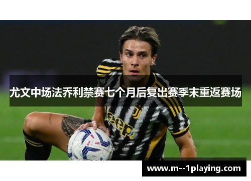 尤文中场法乔利禁赛七个月后复出赛季末重返赛场