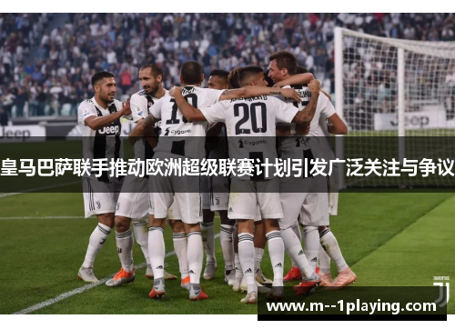 皇马巴萨联手推动欧洲超级联赛计划引发广泛关注与争议