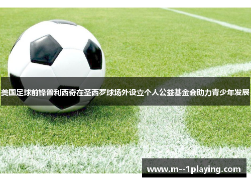 美国足球前锋普利西奇在圣西罗球场外设立个人公益基金会助力青少年发展 美国足球前锋普利西奇在圣西罗球场外设立个人公益基金会助力青少年发展