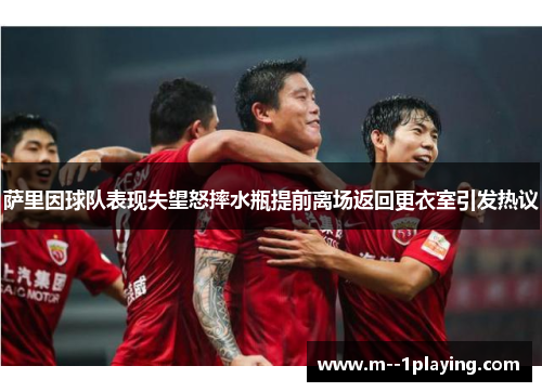 萨里因球队表现失望怒摔水瓶提前离场返回更衣室引发热议