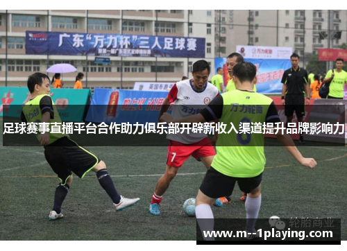 足球赛事直播平台合作助力俱乐部开辟新收入渠道提升品牌影响力