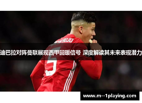 迪巴拉对阵曼联展现西甲回暖信号 深度解读其未来表现潜力