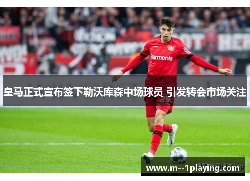 皇马正式宣布签下勒沃库森中场球员 引发转会市场关注 皇马正式宣布签下勒沃库森中场球员 引发转会市场关注