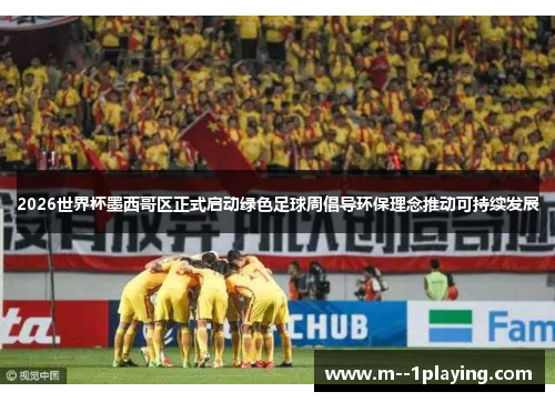 2026世界杯墨西哥区正式启动绿色足球周倡导环保理念推动可持续发展 2026世界杯墨西哥区正式启动绿色足球周倡导环保理念推动可持续发展